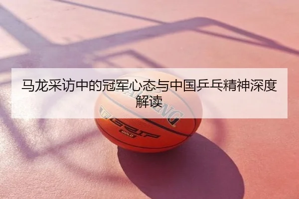 马龙采访中的冠军心态与中国乒乓精神深度解读