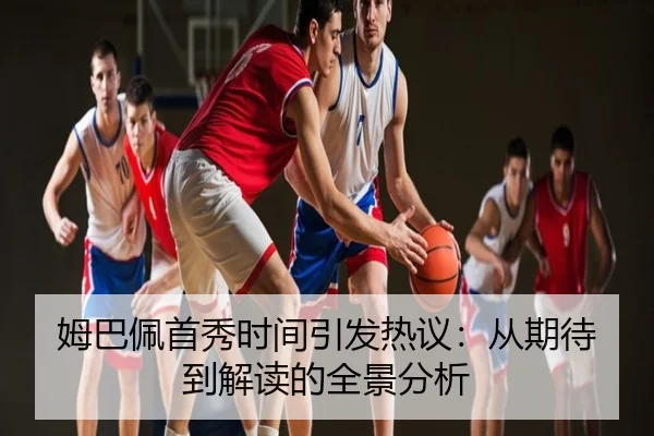 姆巴佩首秀时间引发热议：从期待到解读的全景分析