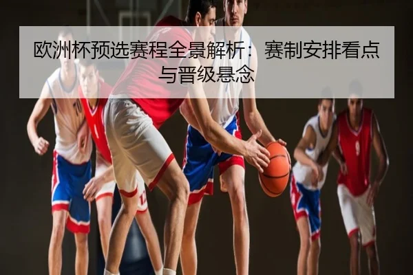 欧洲杯预选赛程全景解析：赛制安排看点与晋级悬念