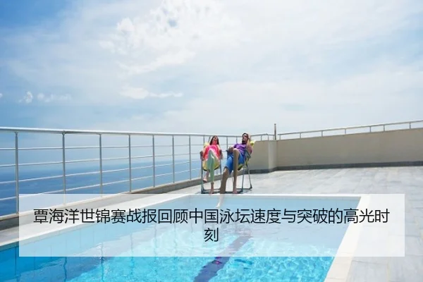 覃海洋世锦赛战报回顾中国泳坛速度与突破的高光时刻