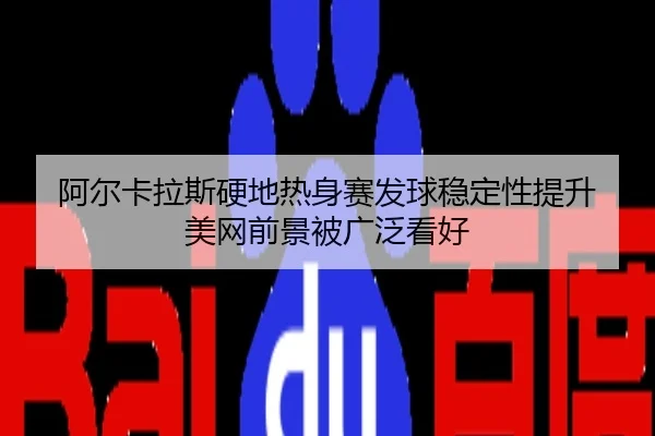 阿尔卡拉斯硬地热身赛发球稳定性提升 美网前景被广泛看好