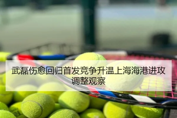 武磊伤愈回归首发竞争升温上海海港进攻调整观察