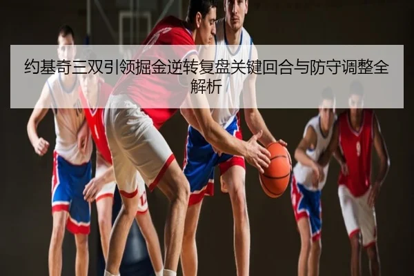 约基奇三双引领掘金逆转复盘关键回合与防守调整全解析