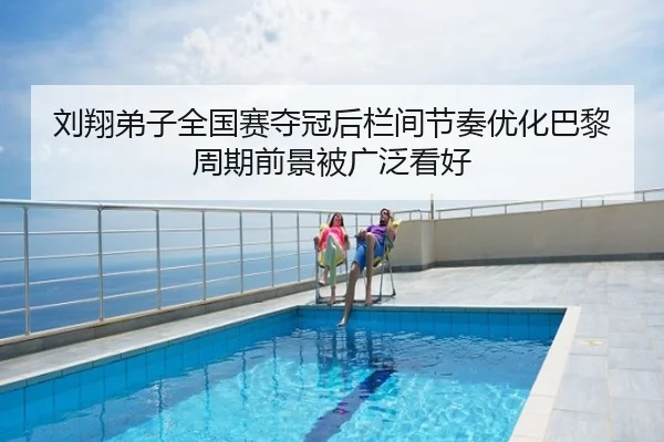 刘翔弟子全国赛夺冠后栏间节奏优化巴黎周期前景被广泛看好