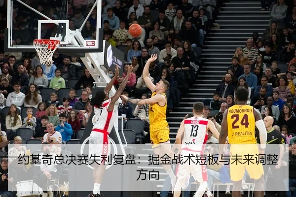 约基奇总决赛失利复盘：掘金战术短板与未来调整方向