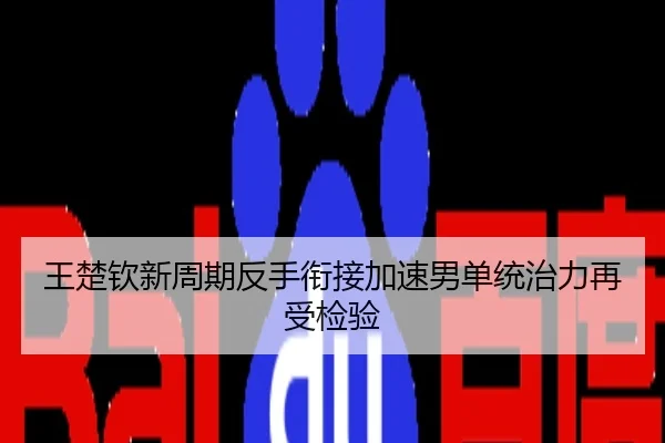 王楚钦新周期反手衔接加速男单统治力再受检验