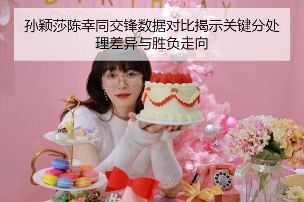 孙颖莎陈幸同交锋数据对比揭示关键分处理差异与胜负走向