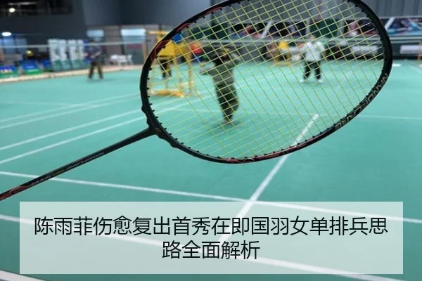 陈雨菲伤愈复出首秀在即国羽女单排兵思路全面解析