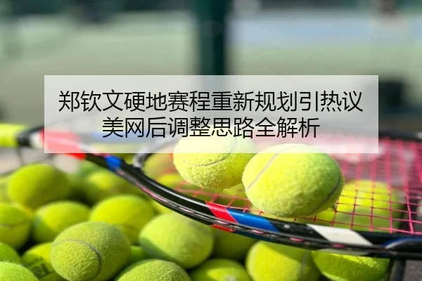 郑钦文硬地赛程重新规划引热议 美网后调整思路全解析