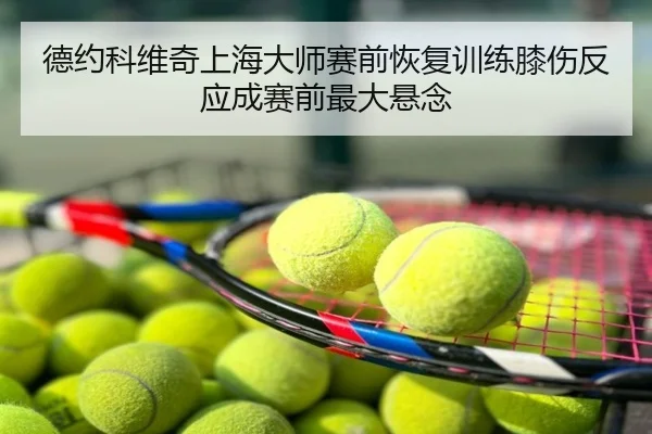 德约科维奇上海大师赛前恢复训练膝伤反应成赛前最大悬念