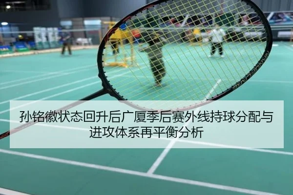 孙铭徽状态回升后广厦季后赛外线持球分配与进攻体系再平衡分析