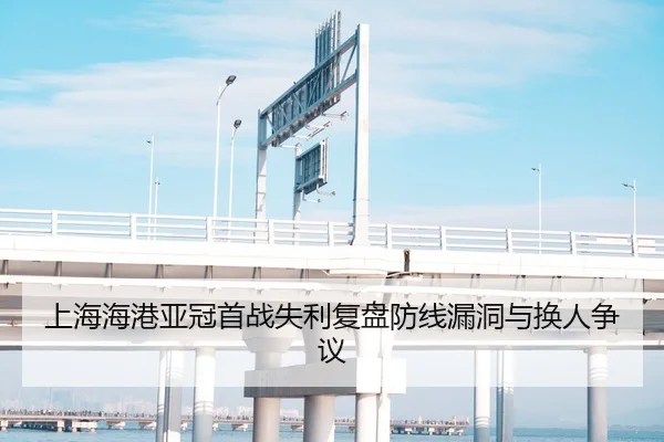 上海海港亚冠首战失利复盘防线漏洞与换人争议